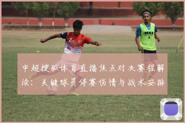 中超搜狐体育直播焦点对决赛程解读：关键球员停赛伤情与战术安排影响比赛走势
