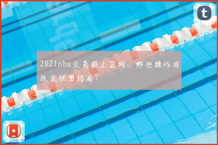 2021nba交易截止篮网，哪些操作将改变联盟格局？
