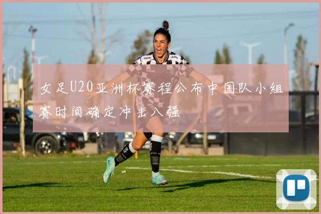 女足U20亚洲杯赛程公布中国队小组赛时间确定冲击八强