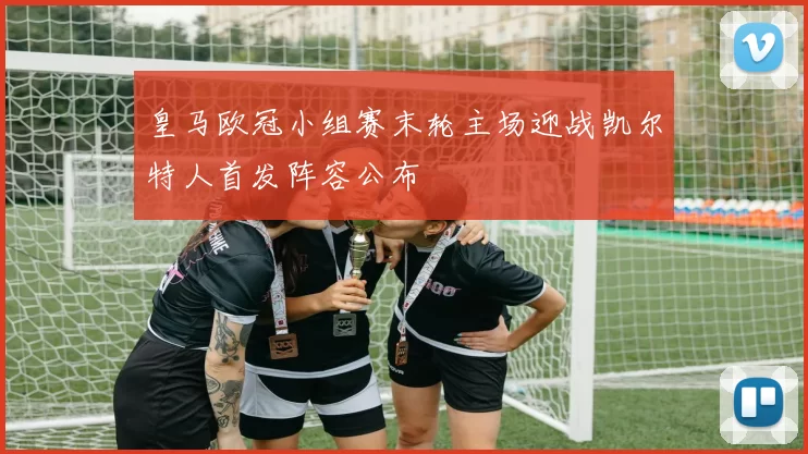 皇马欧冠小组赛末轮主场迎战凯尔特人首发阵容公布