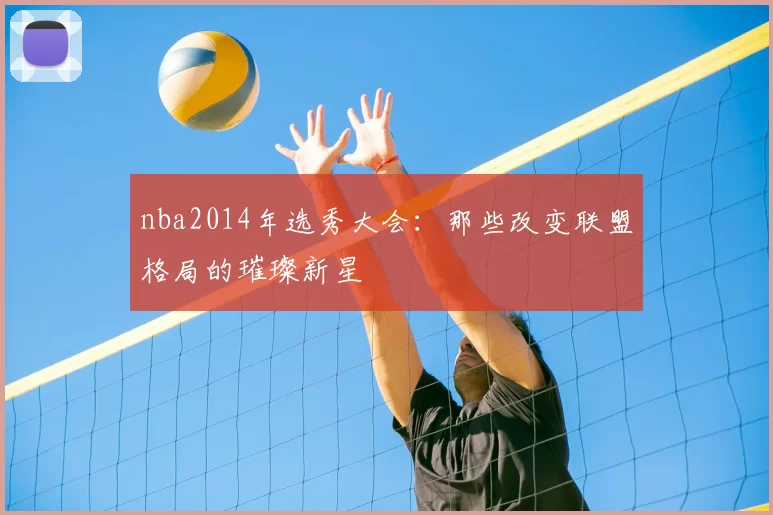 nba2014年选秀大会:那些改变联盟格局的璀璨新星