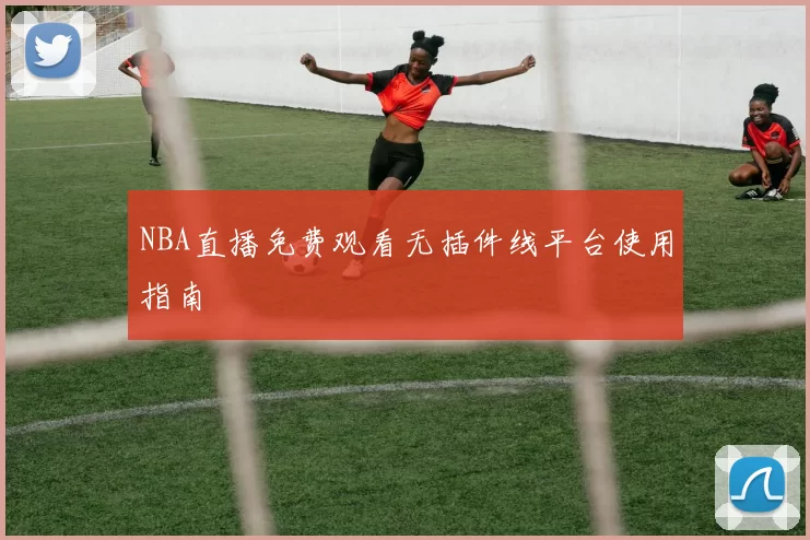 NBA直播免费观看无插件线平台使用指南