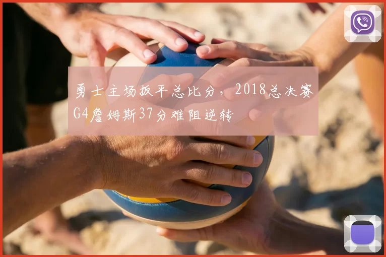 勇士主场扳平总比分,2018总决赛G4詹姆斯37分难阻逆转