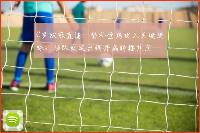 C罗欧冠直播:替补登场攻入关键进球,助队锁定出线并成转播焦点