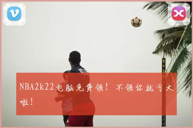 NBA2k22电脑免费领！不领你就亏大啦！