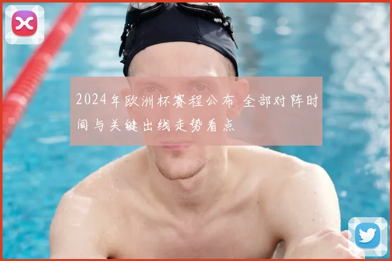 2024年欧洲杯赛程公布 全部对阵时间与关键出线走势看点