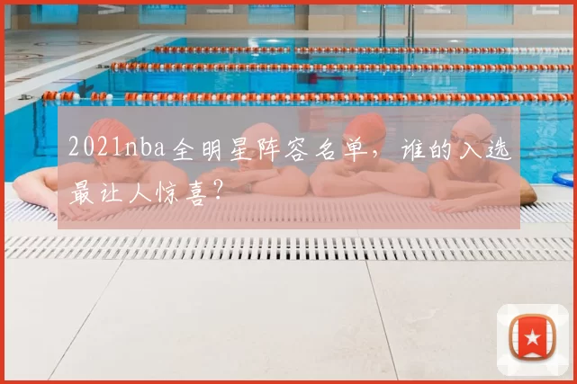 2021nba全明星阵容名单，谁的入选最让人惊喜？