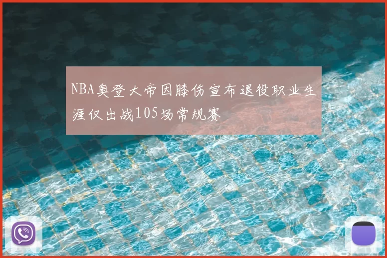 NBA奥登大帝因膝伤宣布退役职业生涯仅出战105场常规赛