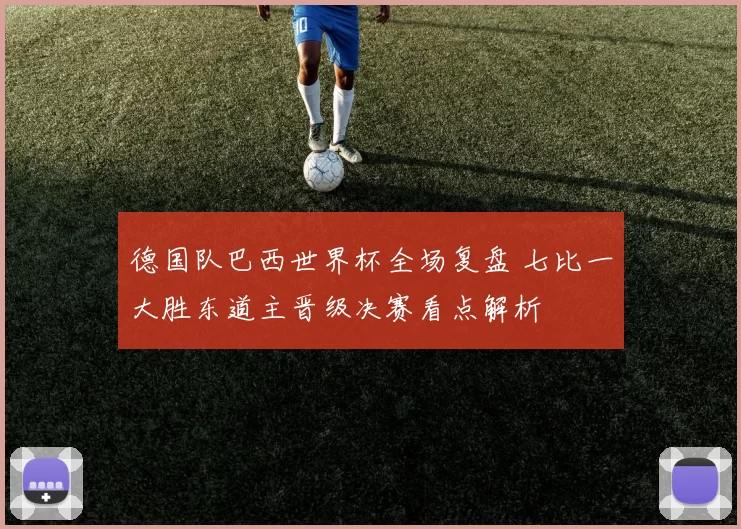 德国队巴西世界杯全场复盘 七比一大胜东道主晋级决赛看点解析