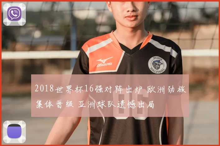 2018世界杯16强对阵出炉 欧洲劲旅集体晋级 亚洲球队遗憾出局