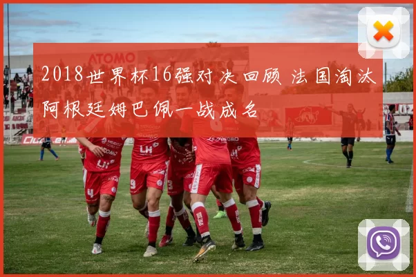 2018世界杯16强对决回顾 法国淘汰阿根廷姆巴佩一战成名