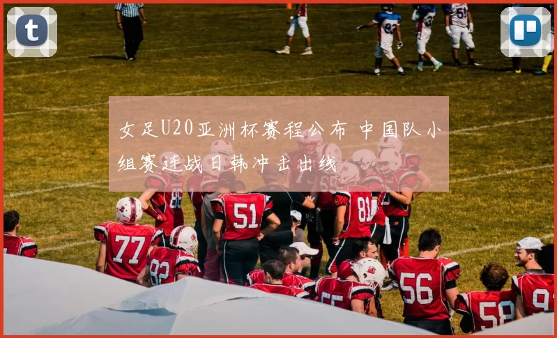 女足U20亚洲杯赛程公布 中国队小组赛连战日韩冲击出线