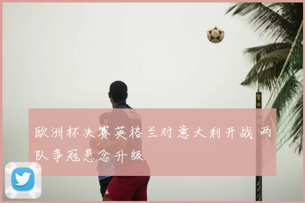 欧洲杯决赛英格兰对意大利开战 两队争冠悬念升级
