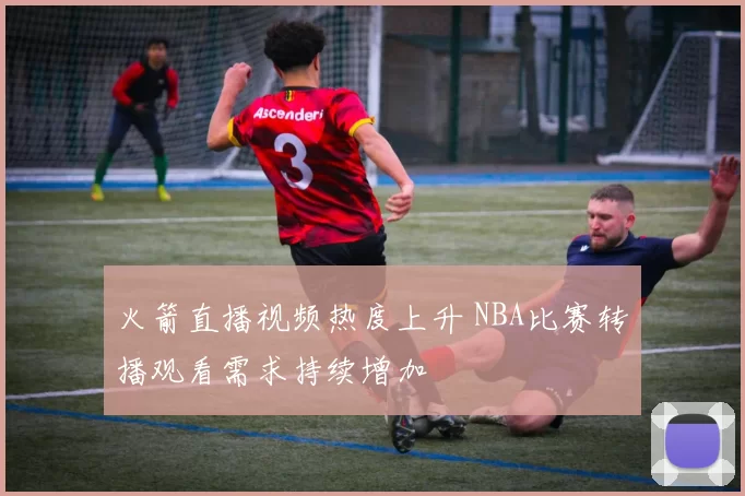 火箭直播视频热度上升 NBA比赛转播观看需求持续增加