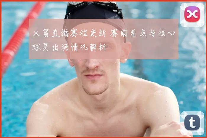 火箭直播赛程更新 赛前看点与核心球员出场情况解析