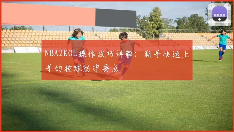NBA2KOL操作技巧详解：新手快速上手的控球防守要点