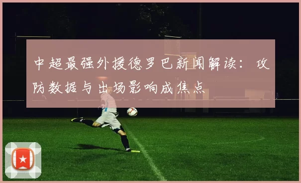 中超最强外援德罗巴新闻解读:攻防数据与出场影响成焦点