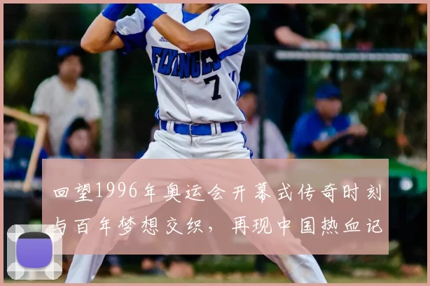 回望1996年奥运会开幕式传奇时刻与百年梦想交织，再现中国热血记忆