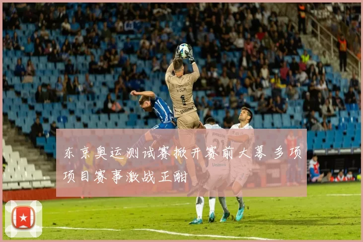 东京奥运测试赛掀开赛前大幕 多项项目赛事激战正酣