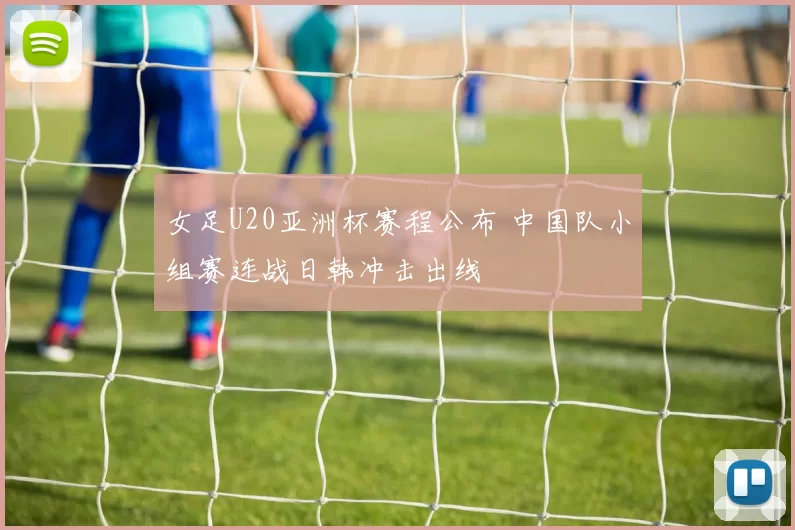 女足U20亚洲杯赛程公布 中国队小组赛连战日韩冲击出线
