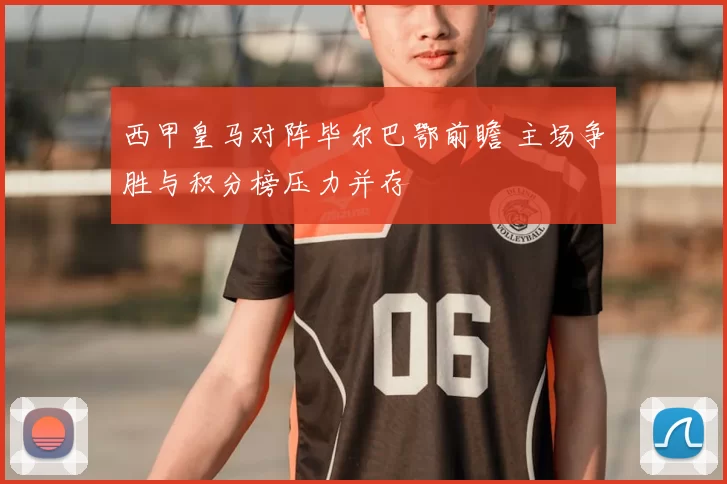 西甲皇马对阵毕尔巴鄂前瞻 主场争胜与积分榜压力并存