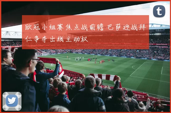 欧冠小组赛焦点战前瞻 巴萨迎战拜仁争夺出线主动权