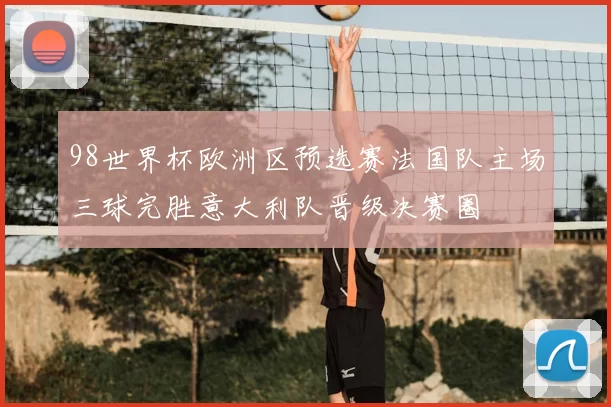 98世界杯欧洲区预选赛法国队主场三球完胜意大利队晋级决赛圈