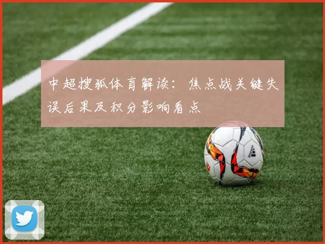 中超搜狐体育解读：焦点战关键失误后果及积分影响看点