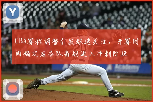 CBA赛程调整引发球迷关注，开赛时间确定后各队备战进入冲刺阶段