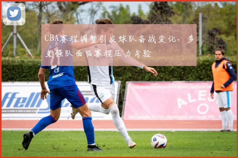 CBA赛程调整引发球队备战变化，多支强队面临赛程压力考验