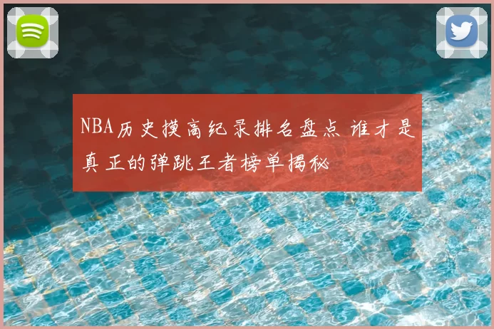 NBA历史摸高纪录排名盘点 谁才是真正的弹跳王者榜单揭秘