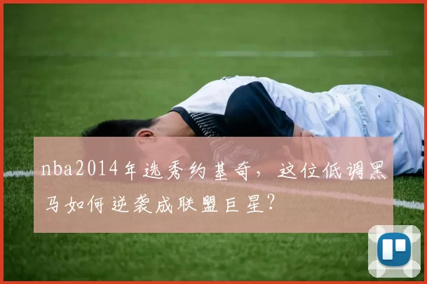 nba2014年选秀约基奇,这位低调黑马如何逆袭成联盟巨星?