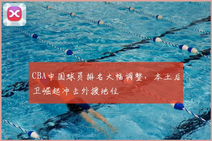 CBA中国球员排名大幅调整，本土后卫崛起冲击外援地位