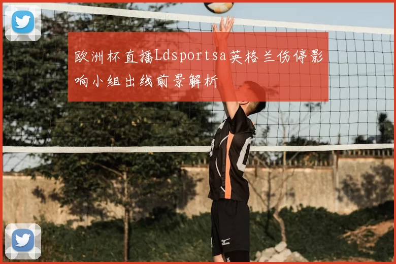 欧洲杯直播Ldsportsa英格兰伤停影响小组出线前景解析