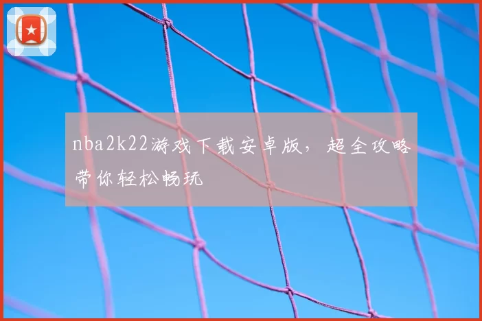 nba2k22游戏下载安卓版，超全攻略带你轻松畅玩