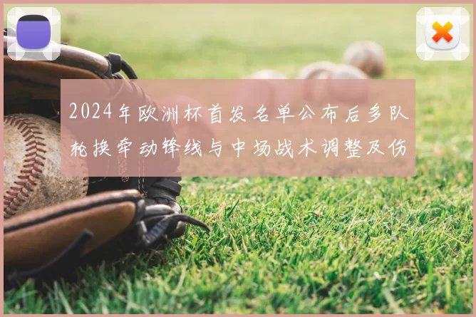 2024年欧洲杯首发名单公布后多队轮换牵动锋线与中场战术调整及伤停影响