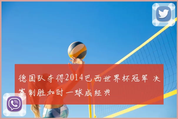德国队夺得2014巴西世界杯冠军 决赛制胜加时一球成经典