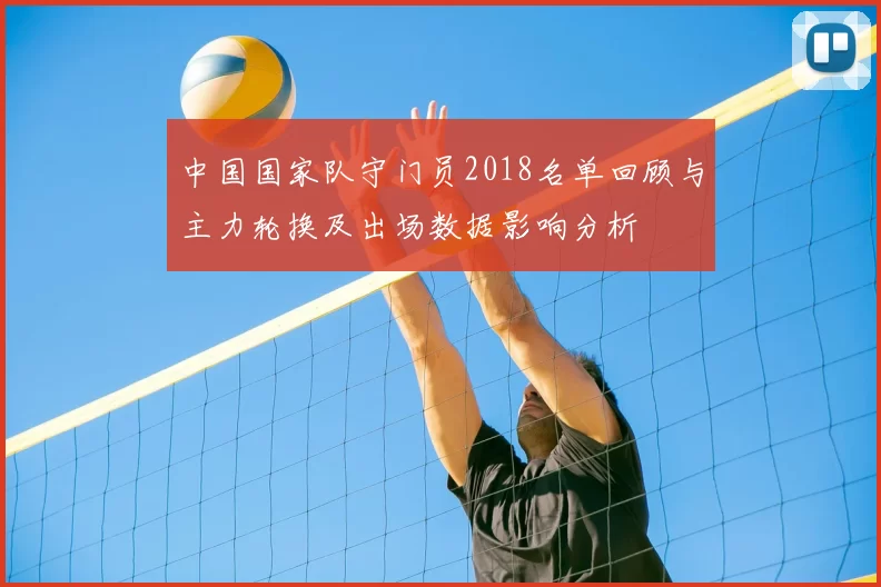 中国国家队守门员2018名单回顾与主力轮换及出场数据影响分析