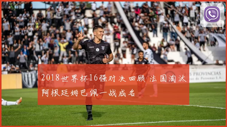 2018世界杯16强对决回顾 法国淘汰阿根廷姆巴佩一战成名
