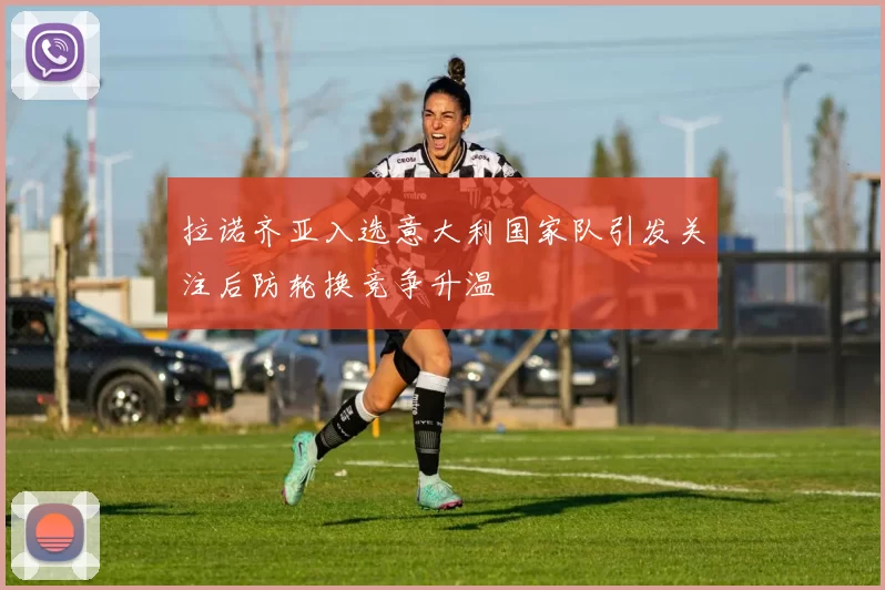 拉诺齐亚入选意大利国家队引发关注后防轮换竞争升温