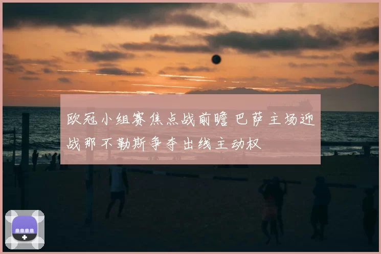 欧冠小组赛焦点战前瞻 巴萨主场迎战那不勒斯争夺出线主动权