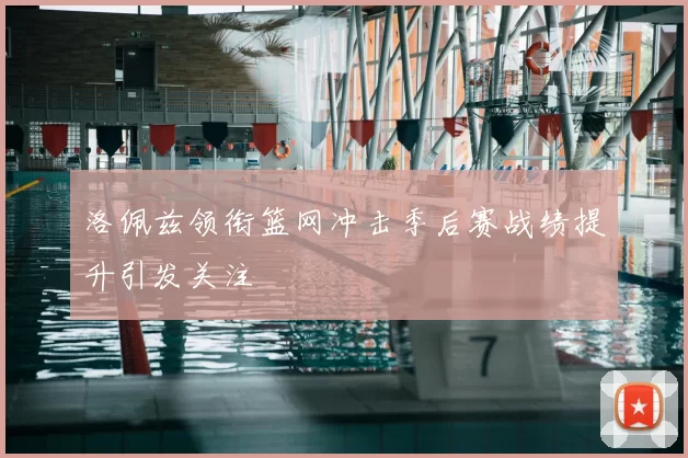 洛佩兹领衔篮网冲击季后赛战绩提升引发关注