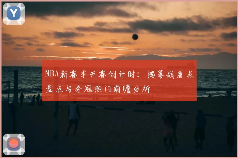 NBA新赛季开赛倒计时：揭幕战看点盘点与夺冠热门前瞻分析