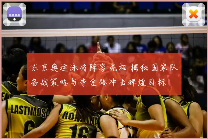 东京奥运泳将阵容亮相 揭秘国家队备战策略与夺金路冲击辉煌目标
