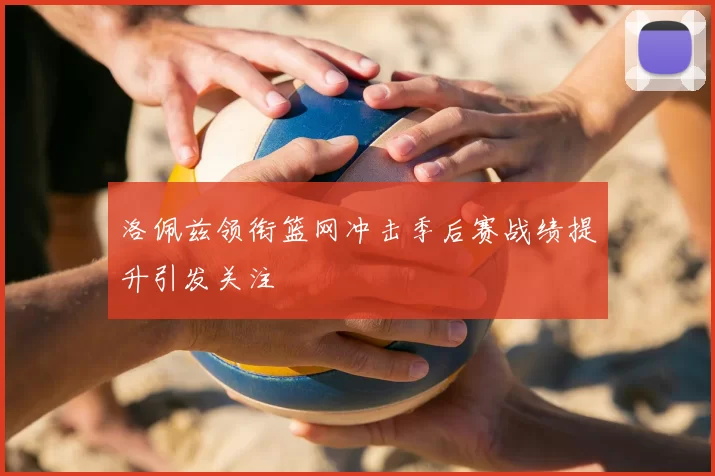 洛佩兹领衔篮网冲击季后赛战绩提升引发关注