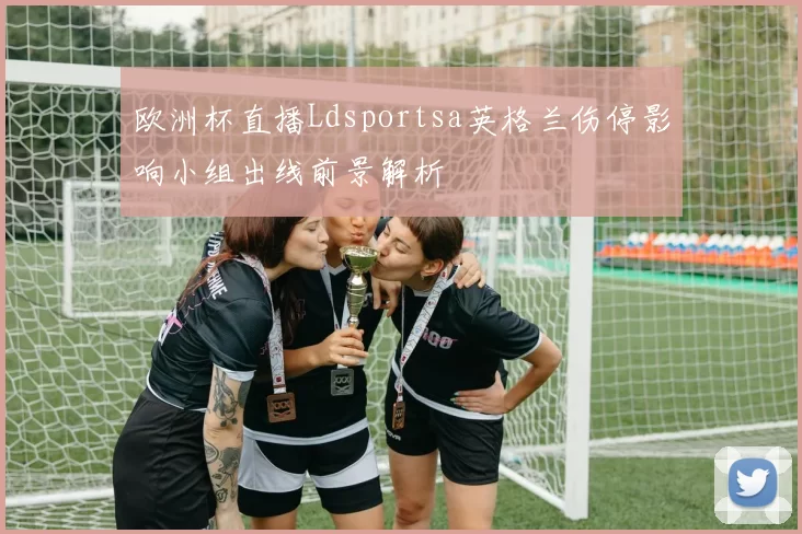 欧洲杯直播Ldsportsa英格兰伤停影响小组出线前景解析