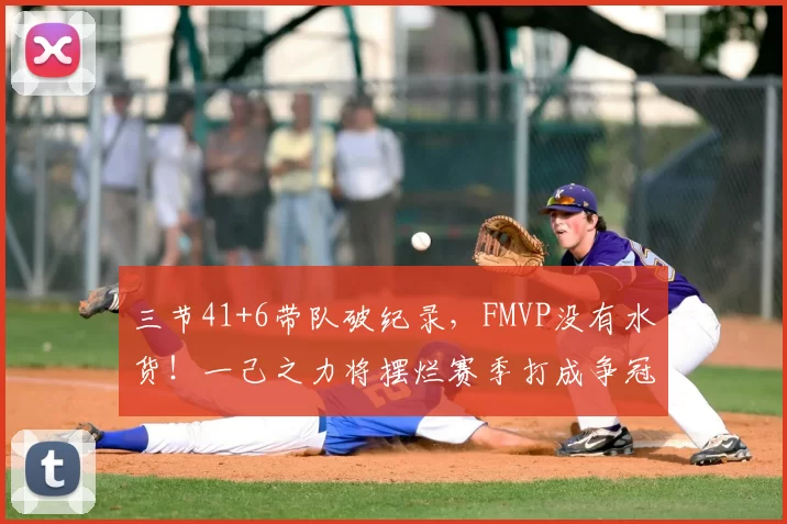 三节41+6带队破纪录，FMVP没有水货！一己之力将摆烂赛季打成争冠