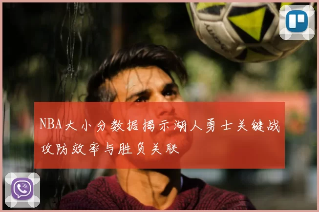 NBA大小分数据揭示湖人勇士关键战攻防效率与胜负关联