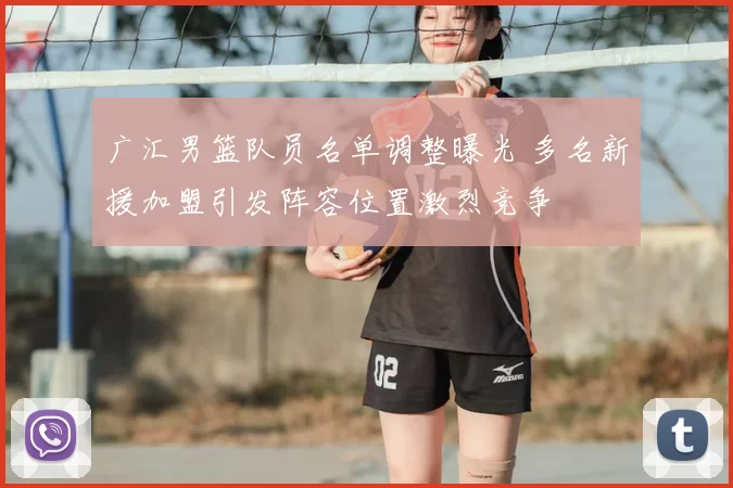 广汇男篮队员名单调整曝光 多名新援加盟引发阵容位置激烈竞争