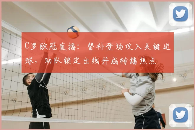 C罗欧冠直播:替补登场攻入关键进球,助队锁定出线并成转播焦点